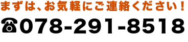 まずは、お気軽にご連絡ください!Tel.078-291-8518